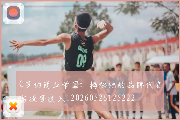 C罗的商业帝国：揭秘他的品牌代言与投资收入_20260526125222