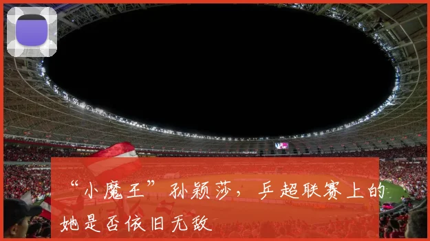 “小魔王”孙颖莎，乒超联赛上的她是否依旧无敌