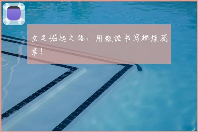 女足崛起之路，用数据书写辉煌篇章！