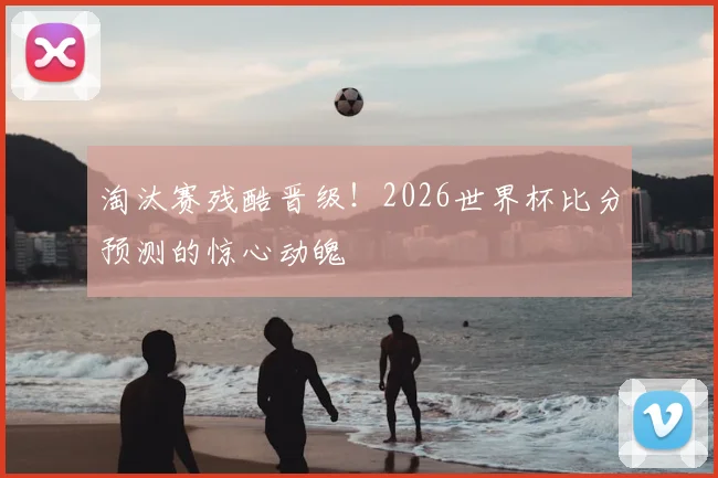 淘汰赛残酷晋级！2026世界杯比分预测的惊心动魄