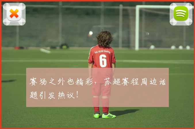 赛场之外也精彩，苏超赛程周边话题引发热议！
