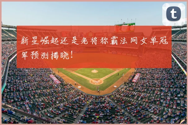 新星崛起还是老将称霸法网女单冠军预测揭晓！