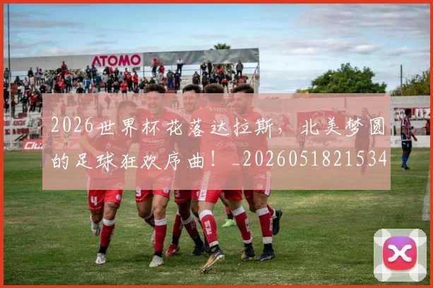 2026世界杯花落达拉斯，北美梦圆的足球狂欢序曲！_20260518215343