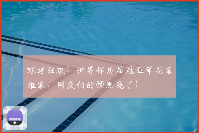 球迷狂欢！世界杯历届冠亚军花落谁家，网友们的预测亮了！