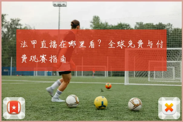 法甲直播在哪里看？全球免费与付费观赛指南