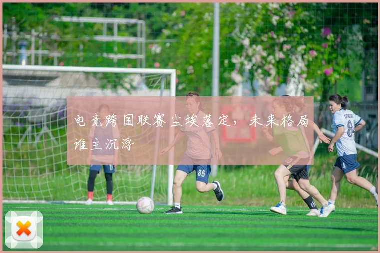 电竞跨国联赛尘埃落定，未来格局谁主沉浮
