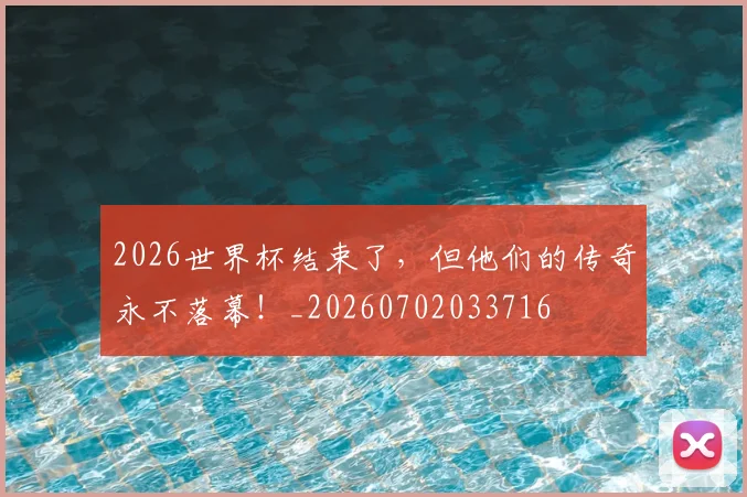 2026世界杯结束了，但他们的传奇永不落幕！_20260702033716