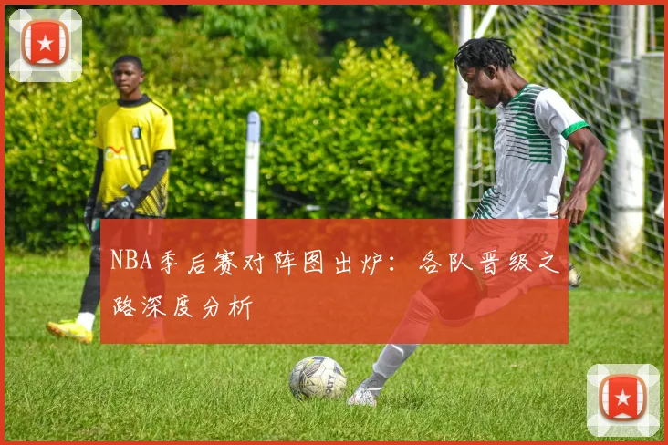 NBA季后赛对阵图出炉：各队晋级之路深度分析