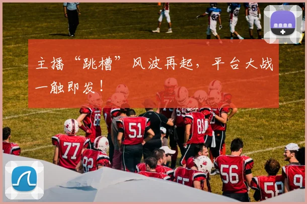 主播“跳槽”风波再起，平台大战一触即发！