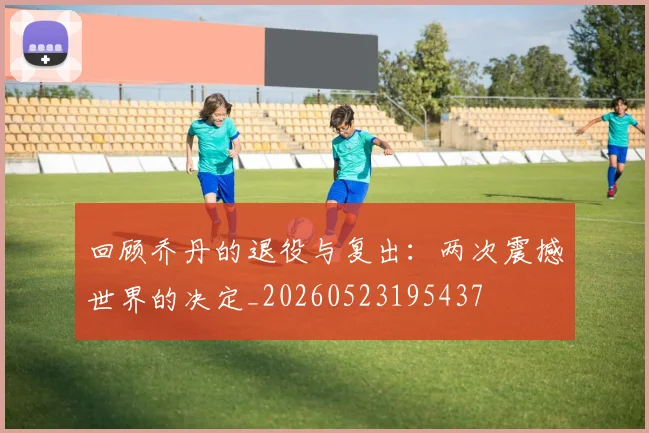 回顾乔丹的退役与复出：两次震撼世界的决定_20260523195437