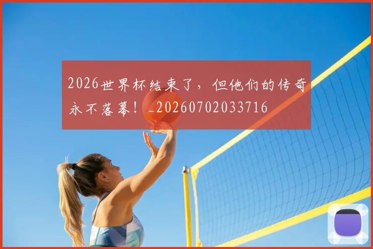 2026世界杯结束了，但他们的传奇永不落幕！_20260702033716