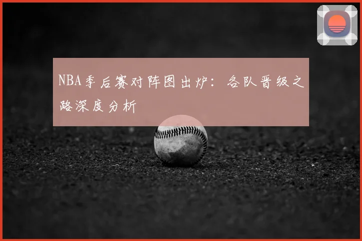 NBA季后赛对阵图出炉：各队晋级之路深度分析