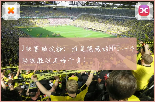 J联赛助攻榜：谁是隐藏的MVP一个助攻胜过万语千言！