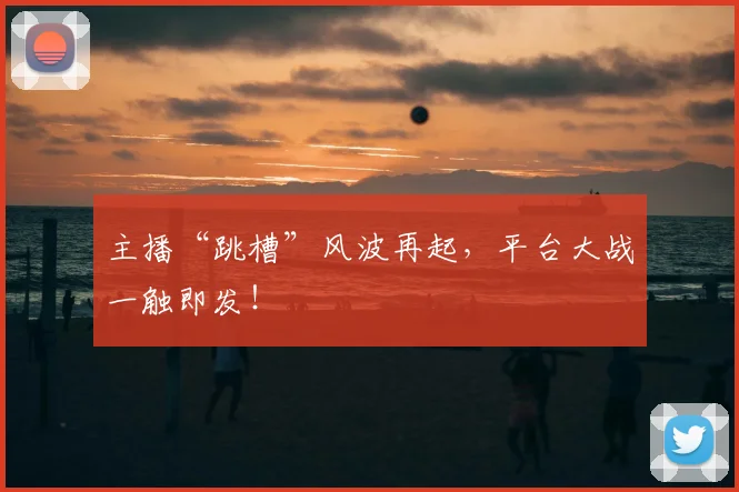 主播“跳槽”风波再起，平台大战一触即发！