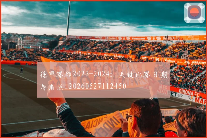 德甲赛程2023-2024：关键比赛日期与看点_20260527112450