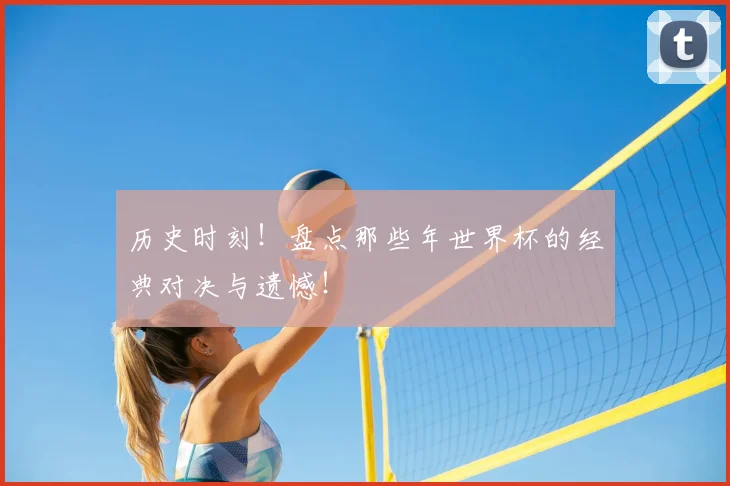 历史时刻！盘点那些年世界杯的经典对决与遗憾！