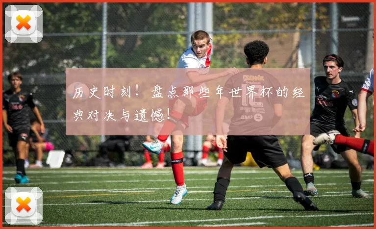 历史时刻！盘点那些年世界杯的经典对决与遗憾！