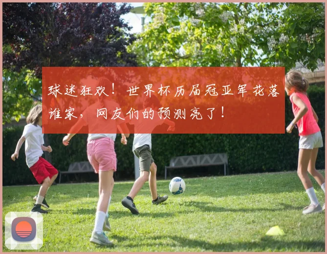 球迷狂欢！世界杯历届冠亚军花落谁家，网友们的预测亮了！