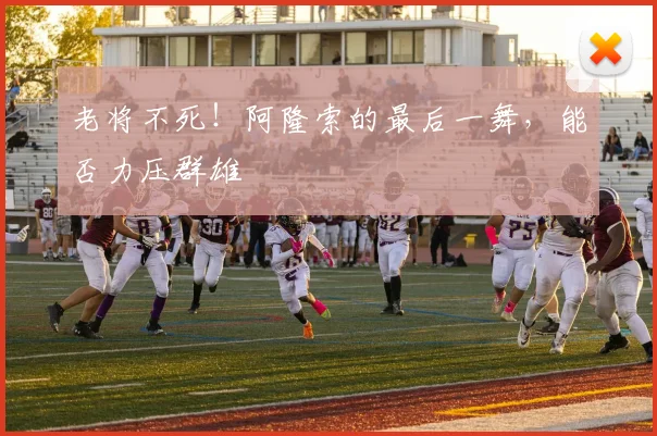 老将不死！阿隆索的最后一舞，能否力压群雄