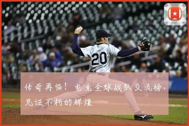 传奇再临！电竞全球战队交流榜，见证不朽的辉煌