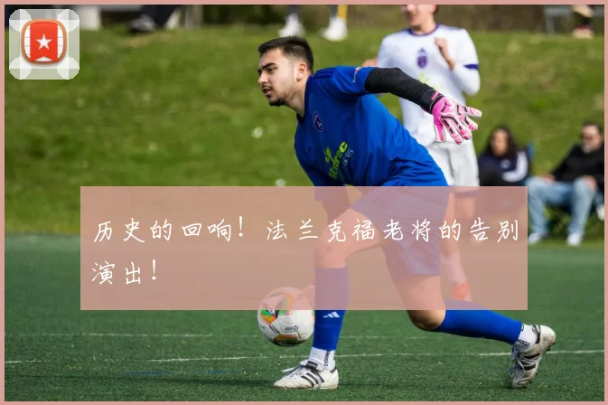 历史的回响！法兰克福老将的告别演出！