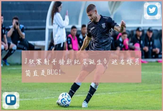 J联赛射手榜新纪录诞生！这名球员简直是BUG！