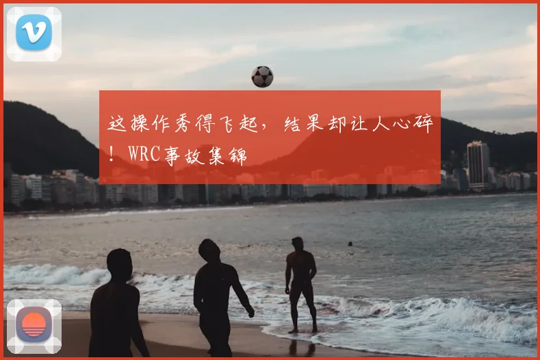 这操作秀得飞起，结果却让人心碎！WRC事故集锦