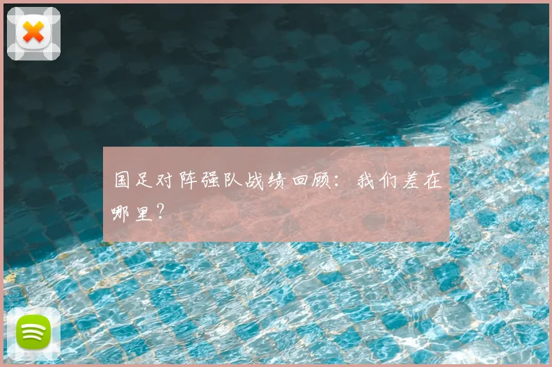 国足对阵强队战绩回顾：我们差在哪里？