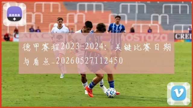 德甲赛程2023-2024：关键比赛日期与看点_20260527112450