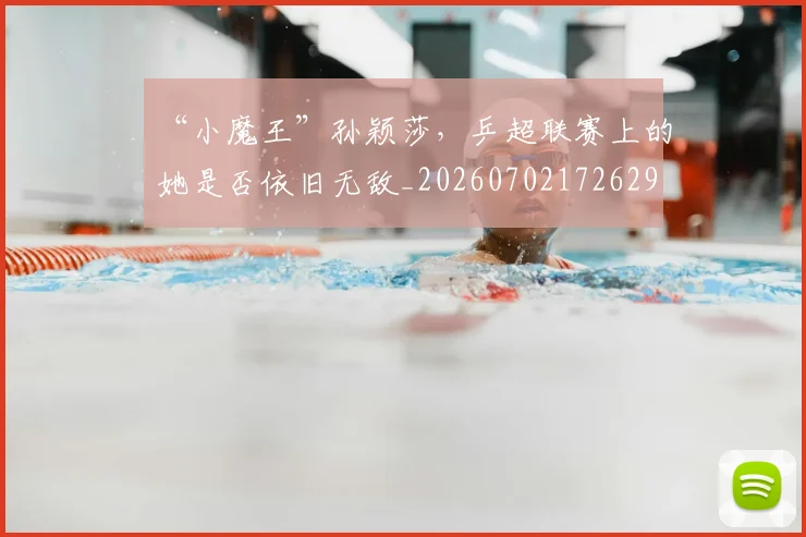 “小魔王”孙颖莎，乒超联赛上的她是否依旧无敌_20260702172629