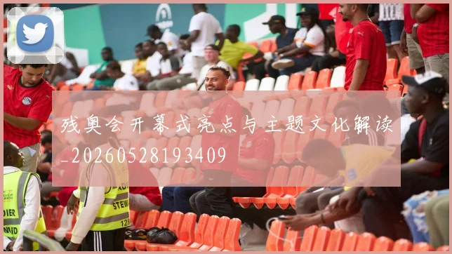 残奥会开幕式亮点与主题文化解读_20260528193409