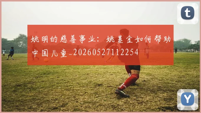 姚明的慈善事业：姚基金如何帮助中国儿童_20260527112254