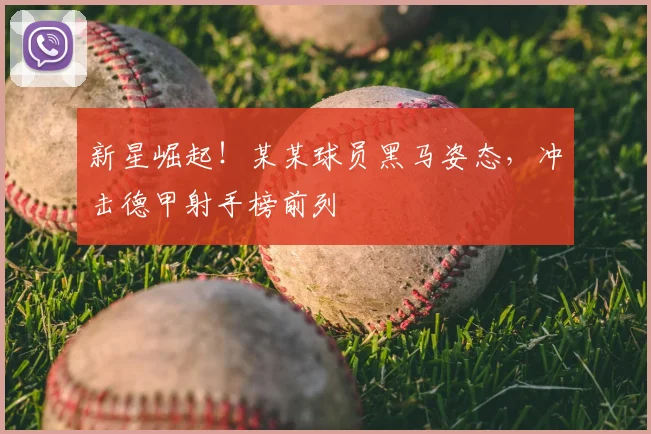 新星崛起！某某球员黑马姿态，冲击德甲射手榜前列