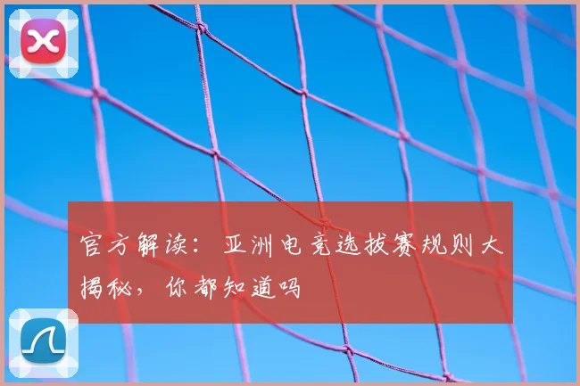 官方解读：亚洲电竞选拔赛规则大揭秘，你都知道吗