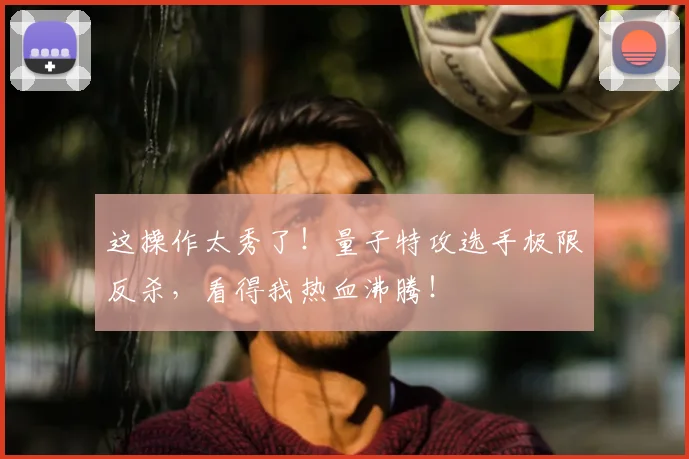 这操作太秀了！量子特攻选手极限反杀，看得我热血沸腾！