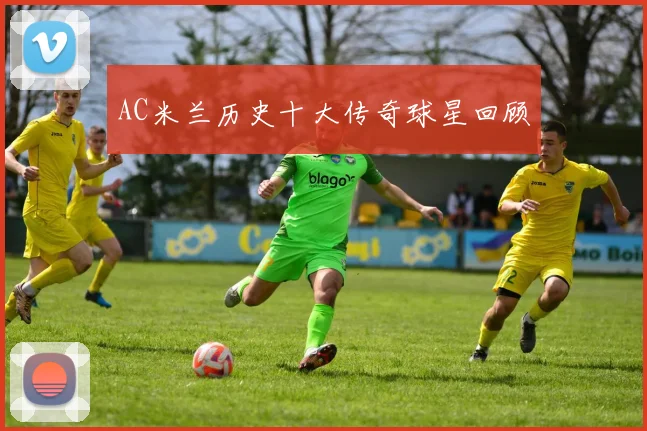AC米兰历史十大传奇球星回顾