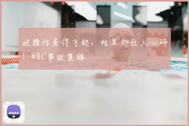 这操作秀得飞起，结果却让人心碎！WRC事故集锦